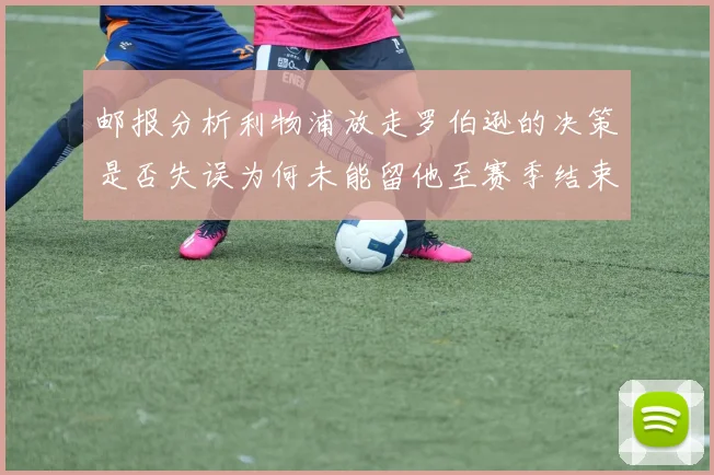 邮报分析利物浦放走罗伯逊的决策是否失误为何未能留他至赛季结束