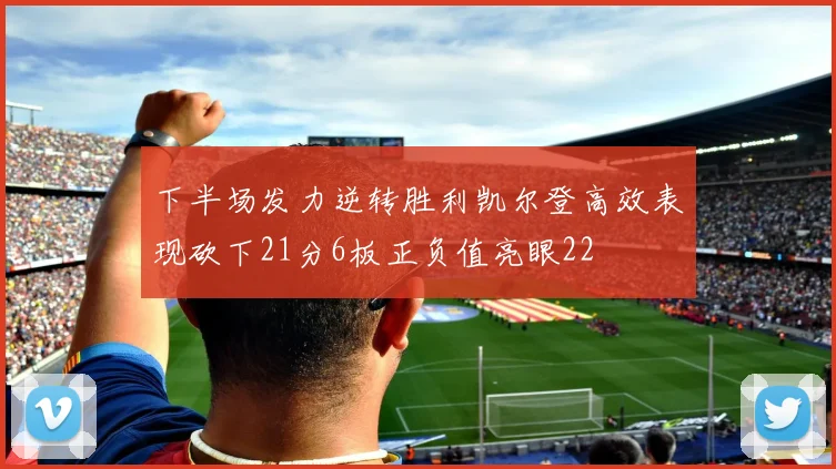 下半场发力逆转胜利凯尔登高效表现砍下21分6板正负值亮眼22