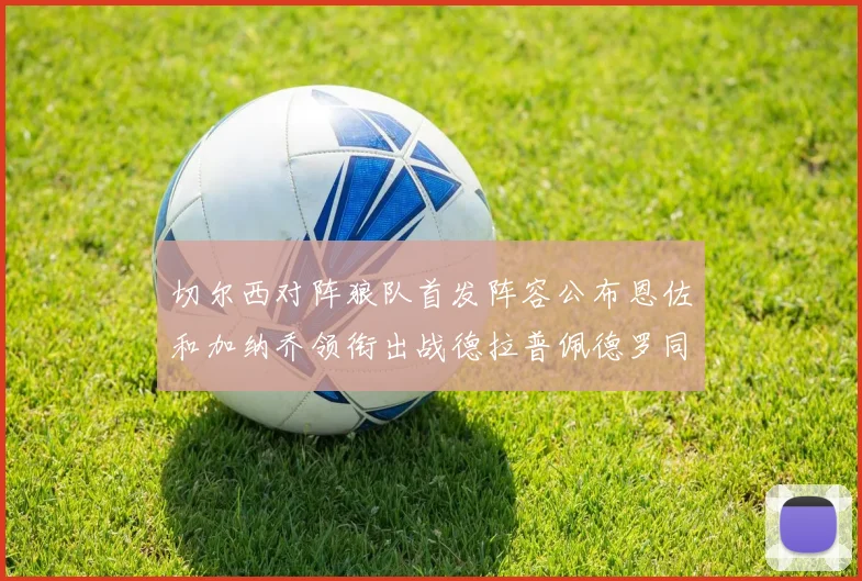 切尔西对阵狼队首发阵容公布恩佐和加纳乔领衔出战德拉普佩德罗同场竞技