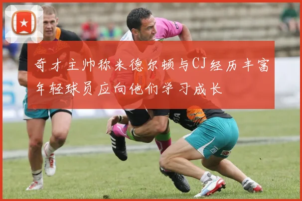 奇才主帅称米德尔顿与CJ经历丰富年轻球员应向他们学习成长