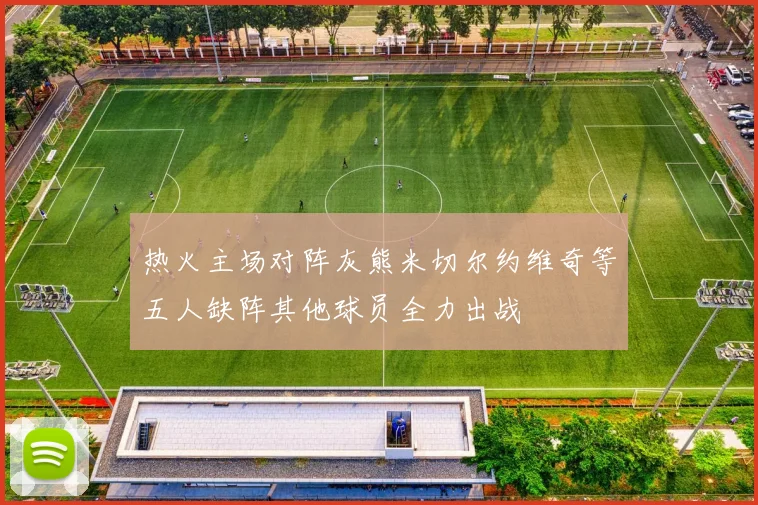 热火主场对阵灰熊米切尔约维奇等五人缺阵其他球员全力出战