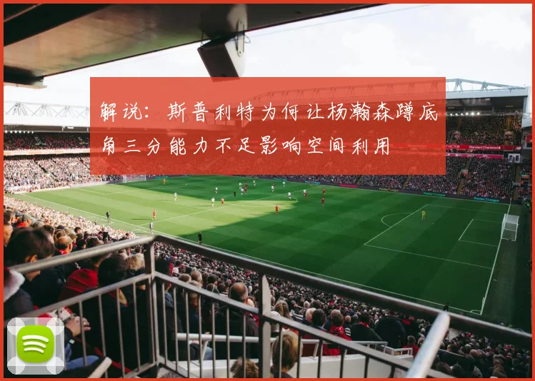 解说：斯普利特为何让杨瀚森蹲底角三分能力不足影响空间利用