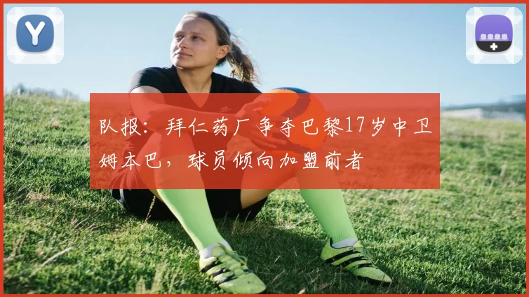 队报：拜仁药厂争夺巴黎17岁中卫姆本巴，球员倾向加盟前者