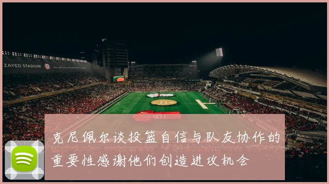 克尼佩尔谈投篮自信与队友协作的重要性感谢他们创造进攻机会