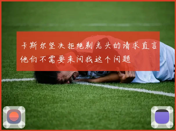 卡斯尔坚决拒绝剃光头的请求直言他们不需要来问我这个问题