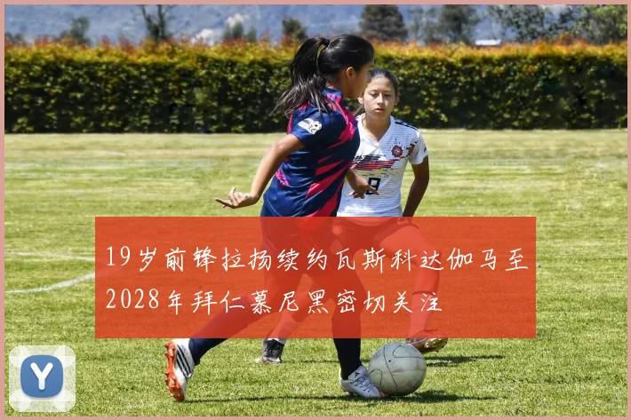 19岁前锋拉扬续约瓦斯科达伽马至2028年拜仁慕尼黑密切关注