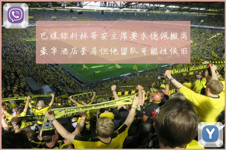 巴媒称科林蒂安主席要求德佩搬离豪华酒店套房但他留队可能性依旧较大