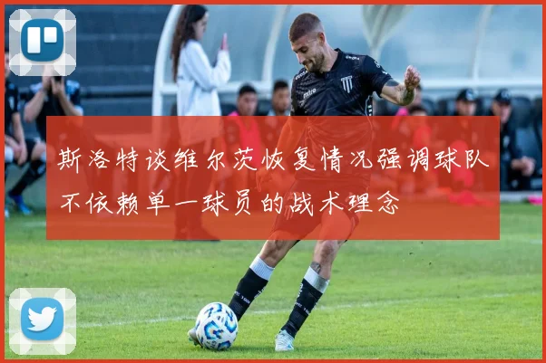 斯洛特谈维尔茨恢复情况强调球队不依赖单一球员的战术理念