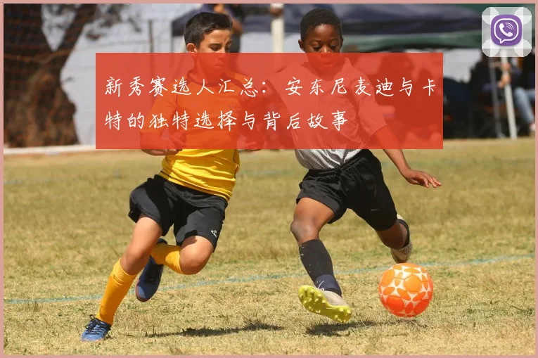 新秀赛选人汇总：安东尼麦迪与卡特的独特选择与背后故事