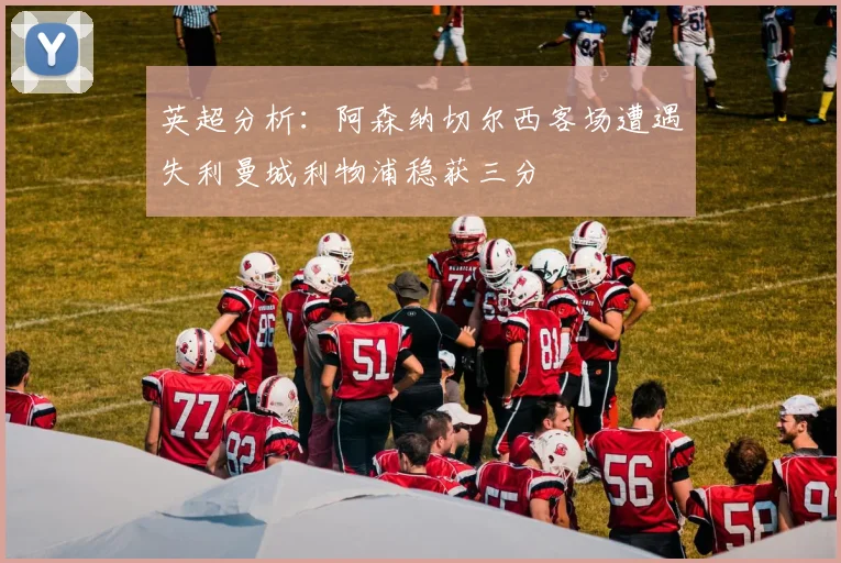 英超分析：阿森纳切尔西客场遭遇失利曼城利物浦稳获三分