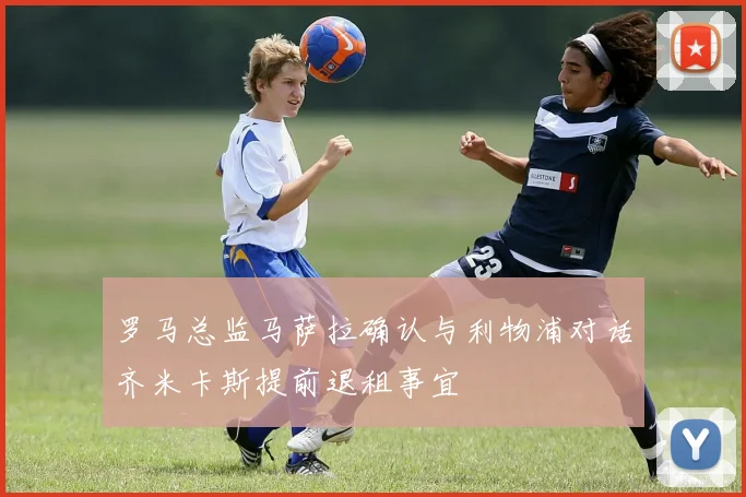罗马总监马萨拉确认与利物浦对话齐米卡斯提前退租事宜