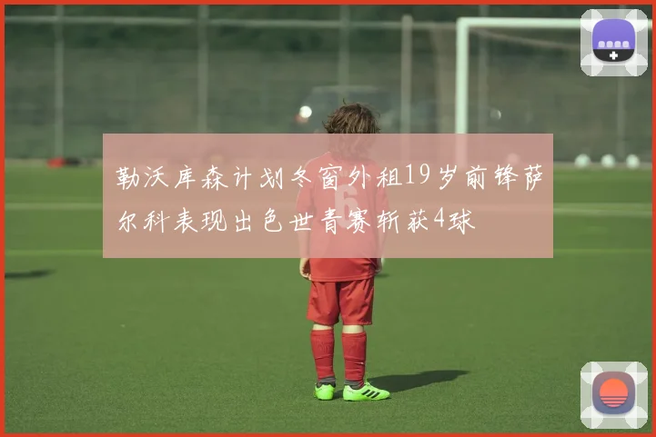 勒沃库森计划冬窗外租19岁前锋萨尔科表现出色世青赛斩获4球