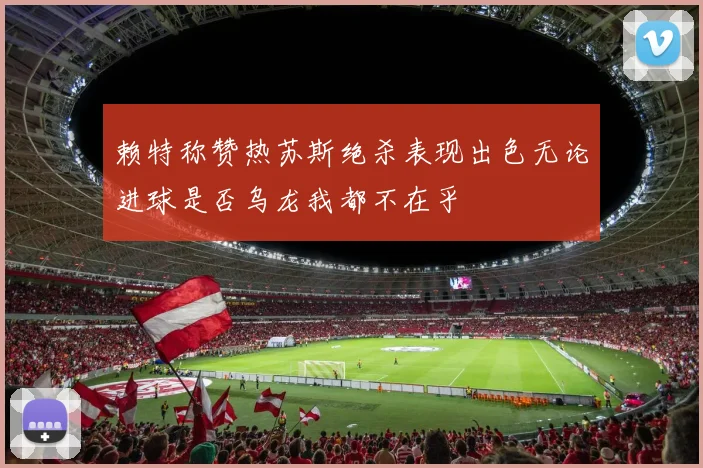 赖特称赞热苏斯绝杀表现出色无论进球是否乌龙我都不在乎