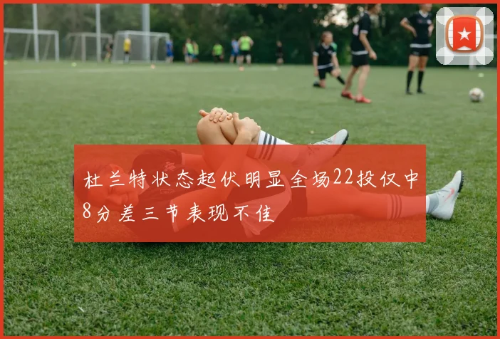 杜兰特状态起伏明显全场22投仅中8分差三节表现不佳
