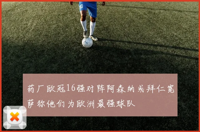 药厂欧冠16强对阵阿森纳或拜仁宽萨称他们为欧洲最强球队
