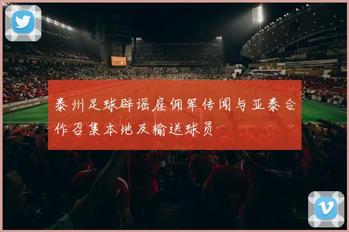 泰州足球辟谣雇佣军传闻与亚泰合作召集本地及输送球员