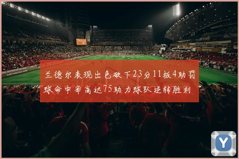 兰德尔表现出色砍下23分11板4助罚球命中率高达75助力球队逆转胜利