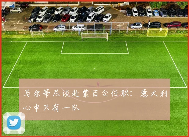马尔蒂尼谈赴紫百合任职：意大利心中只有一队