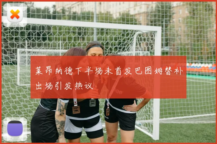 莱昂纳德下半场未首发巴图姆替补出场引发热议