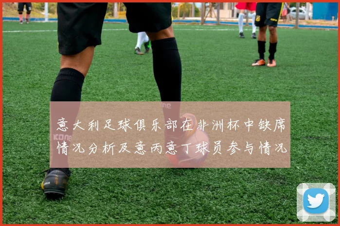 意大利足球俱乐部在非洲杯中缺席情况分析及意丙意丁球员参与情况探讨