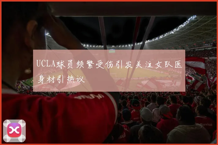 UCLA球员频繁受伤引发关注女队医身材引热议