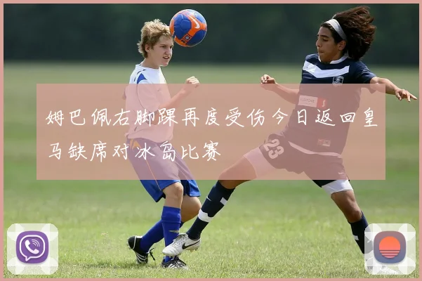 姆巴佩右脚踝再度受伤今日返回皇马缺席对冰岛比赛