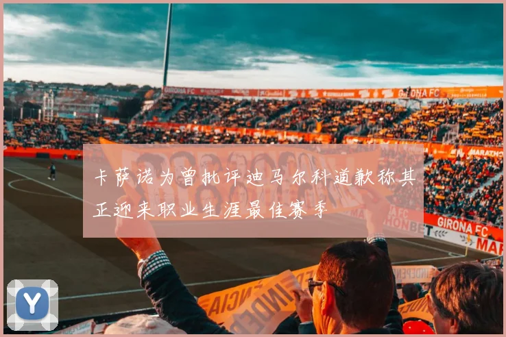 卡萨诺为曾批评迪马尔科道歉称其正迎来职业生涯最佳赛季