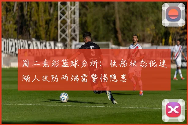 周二竞彩篮球分析：快船状态低迷湖人攻防两端需警惕隐患