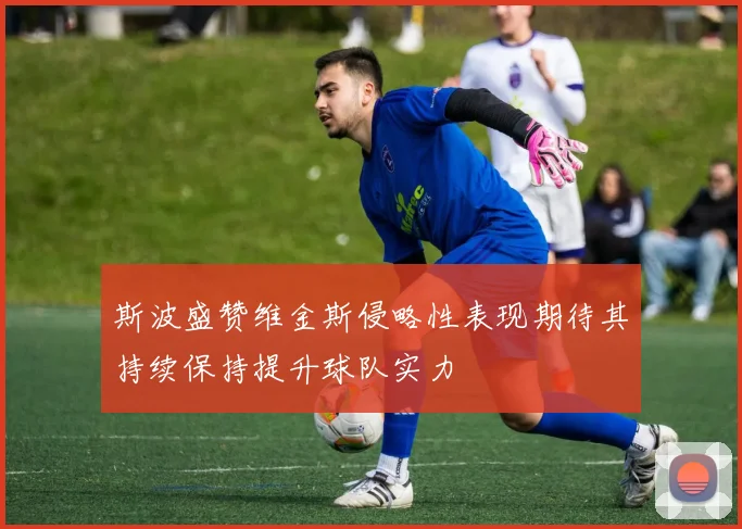 斯波盛赞维金斯侵略性表现期待其持续保持提升球队实力