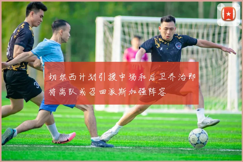 切尔西计划引援中场和后卫乔治即将离队或召回派斯加强阵容