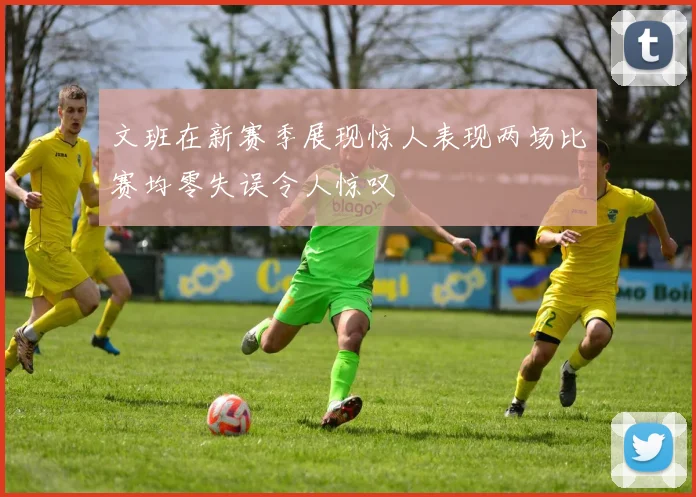 文班在新赛季展现惊人表现两场比赛均零失误令人惊叹