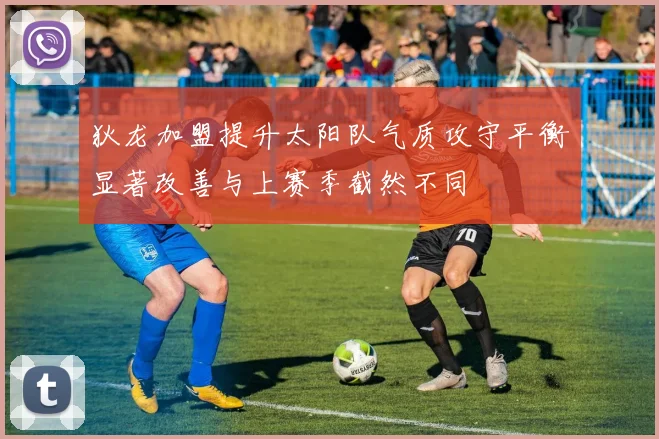 狄龙加盟提升太阳队气质攻守平衡显著改善与上赛季截然不同