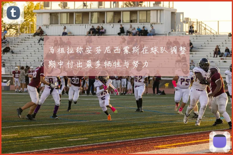 马祖拉称安芬尼西蒙斯在球队调整期中付出最多牺牲与努力