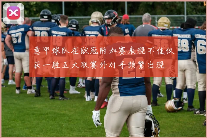 意甲球队在欧冠附加赛表现不佳仅获一胜五大联赛外对手频繁出现