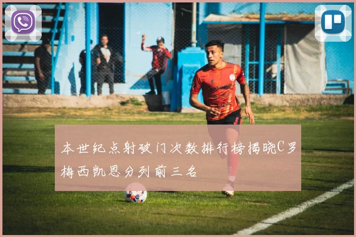 本世纪点射破门次数排行榜揭晓C罗梅西凯恩分列前三名