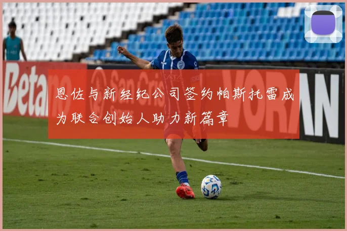 恩佐与新经纪公司签约帕斯托雷成为联合创始人助力新篇章