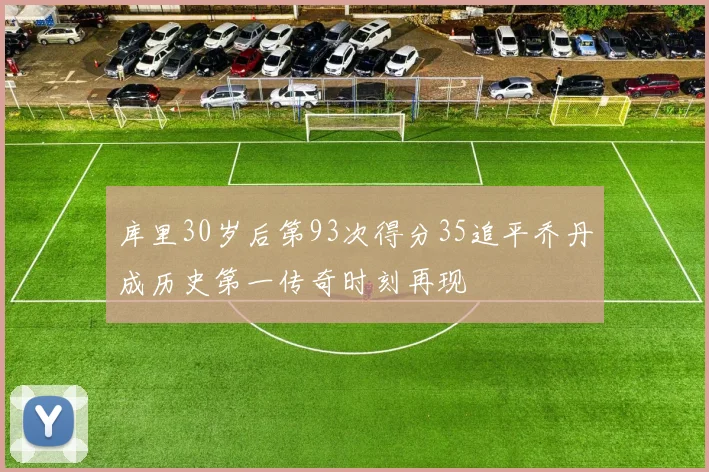 库里30岁后第93次得分35追平乔丹成历史第一传奇时刻再现