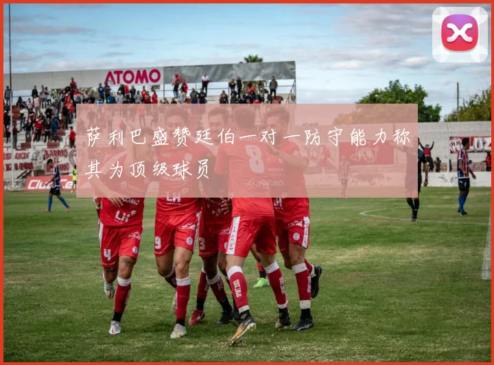 萨利巴盛赞廷伯一对一防守能力称其为顶级球员