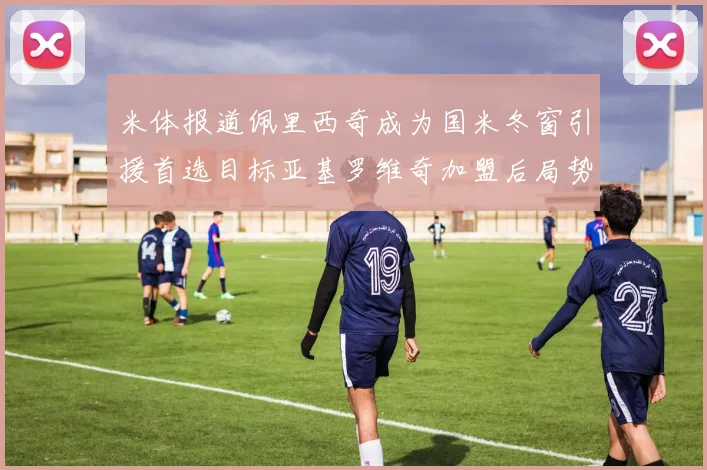 米体报道佩里西奇成为国米冬窗引援首选目标亚基罗维奇加盟后局势明朗