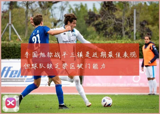李国旭称战平三镇是近期最佳表现但球队缺乏禁区破门能力