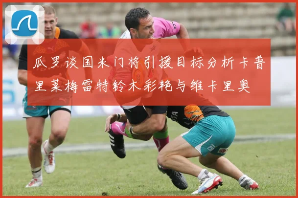 瓜罗谈国米门将引援目标分析卡普里莱梅雷特铃木彩艳与维卡里奥