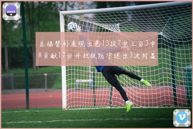 乐福替补表现出色13投7中三分3中8贡献17分并积极防守送出3次封盖