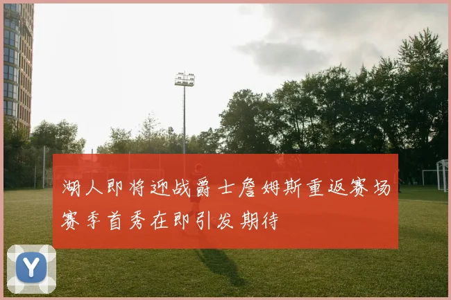 湖人即将迎战爵士詹姆斯重返赛场赛季首秀在即引发期待