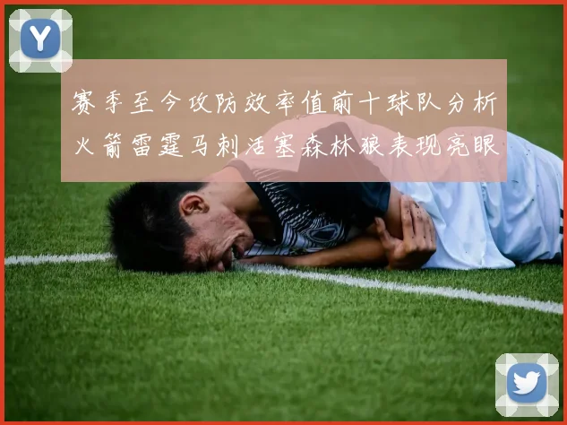 赛季至今攻防效率值前十球队分析火箭雷霆马刺活塞森林狼表现亮眼