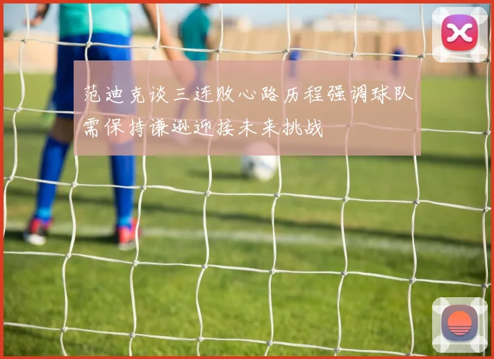 范迪克谈三连败心路历程强调球队需保持谦逊迎接未来挑战