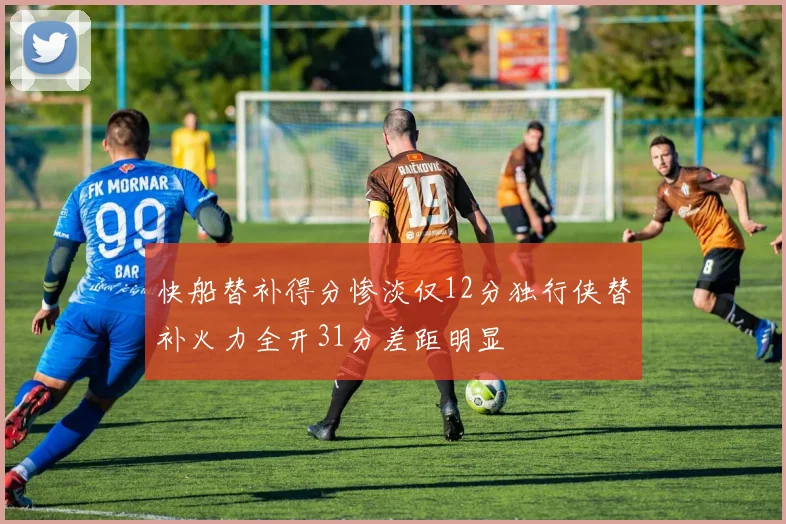 快船替补得分惨淡仅12分独行侠替补火力全开31分差距明显