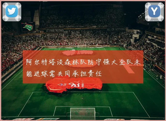 阿尔特塔谈森林队防守强大全队未能进球需共同承担责任