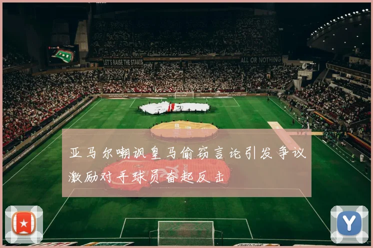 亚马尔嘲讽皇马偷窃言论引发争议激励对手球员奋起反击
