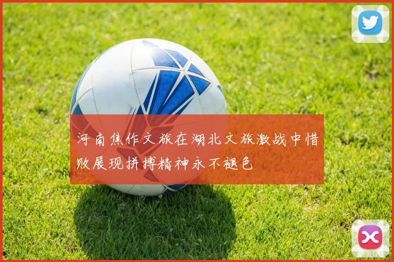 河南焦作文旅在湖北文旅激战中惜败展现拼搏精神永不褪色