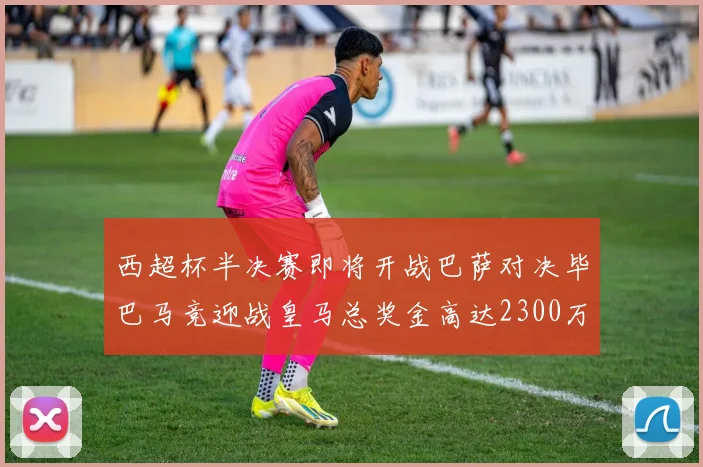 西超杯半决赛即将开战巴萨对决毕巴马竞迎战皇马总奖金高达2300万欧